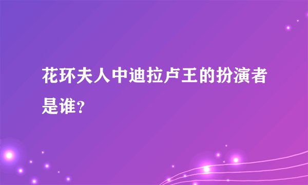 花环夫人中迪拉卢王的扮演者是谁？