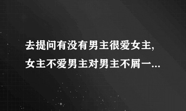 去提问有没有男主很爱女主,女主不爱男主对男主不屑一顾虐男主的小说,男主千万？