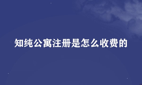 知纯公寓注册是怎么收费的