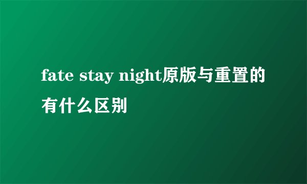 fate stay night原版与重置的有什么区别
