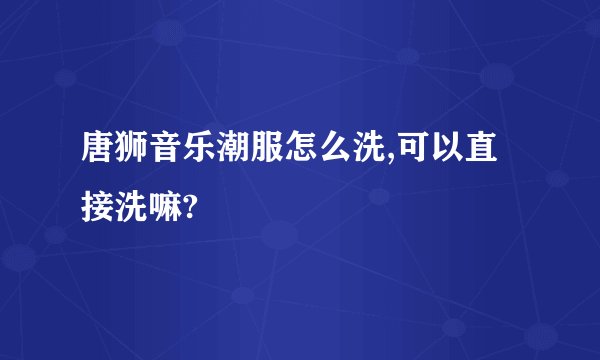 唐狮音乐潮服怎么洗,可以直接洗嘛?