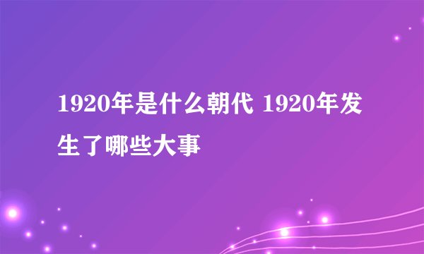 1920年是什么朝代 1920年发生了哪些大事