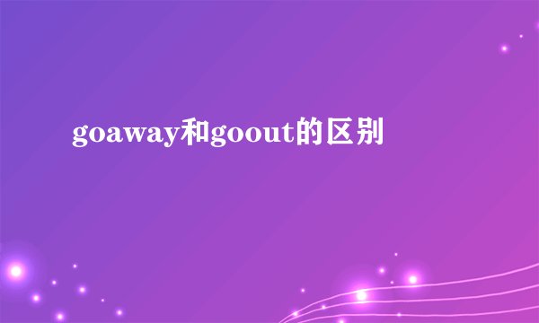 goaway和goout的区别