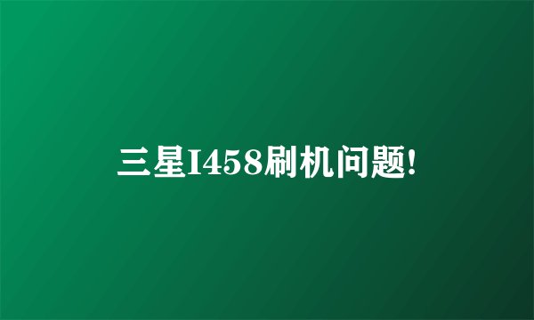 三星I458刷机问题!