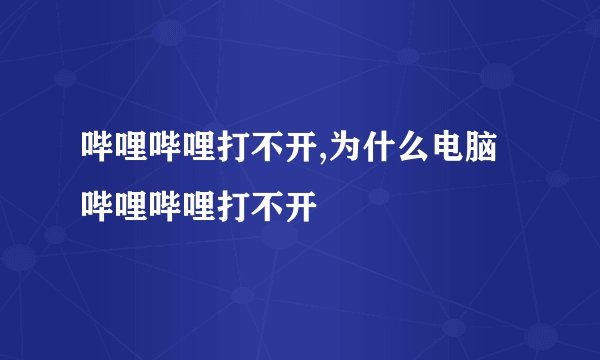 哔哩哔哩打不开,为什么电脑哔哩哔哩打不开