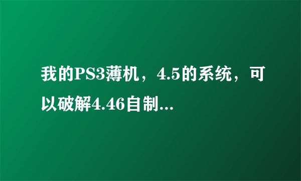 我的PS3薄机，4.5的系统，可以破解4.46自制系统吗？