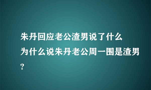 朱丹回应老公渣男说了什么 为什么说朱丹老公周一围是渣男?