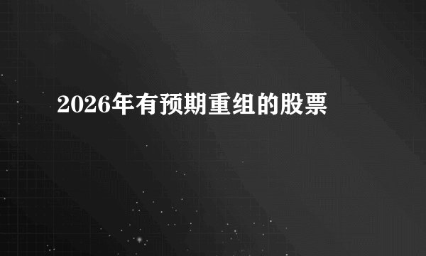 2026年有预期重组的股票