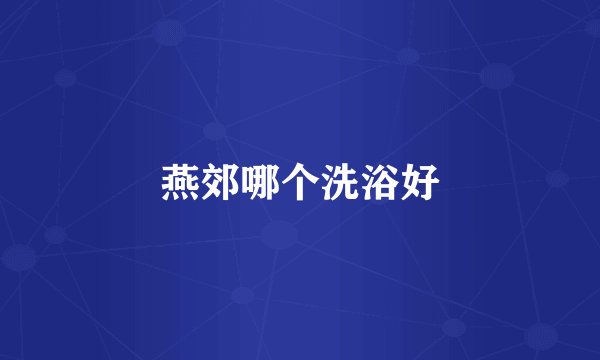 燕郊哪个洗浴好