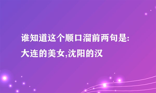 谁知道这个顺口溜前两句是:大连的美女,沈阳的汉