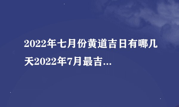 2022年七月份黄道吉日有哪几天2022年7月最吉利的日子一览表