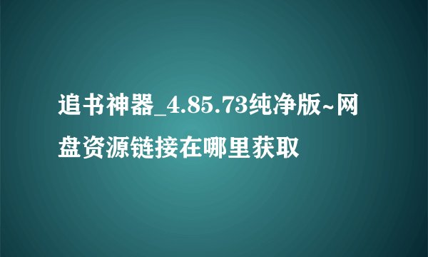 追书神器_4.85.73纯净版~网盘资源链接在哪里获取