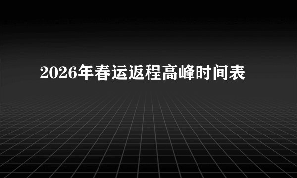 2026年春运返程高峰时间表