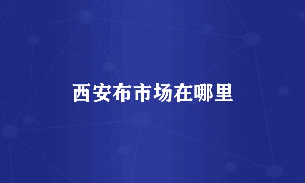 西安布市场在哪里