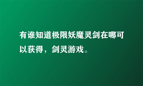 有谁知道极限妖魔灵剑在哪可以获得，剑灵游戏。