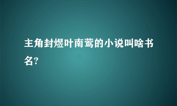 主角封煜叶南莺的小说叫啥书名?