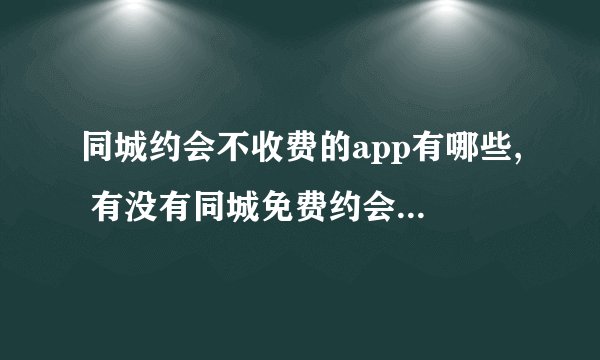 同城约会不收费的app有哪些, 有没有同城免费约会的app