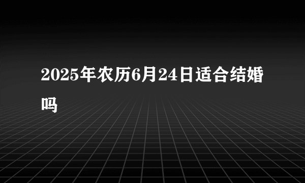 2025年农历6月24日适合结婚吗