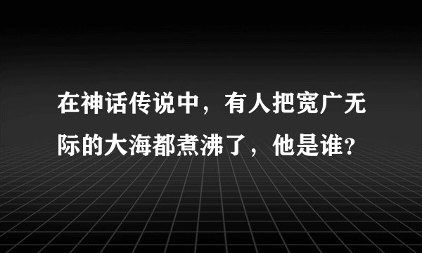 在神话传说中,有人把宽广无际的大海都煮沸了,他是谁?