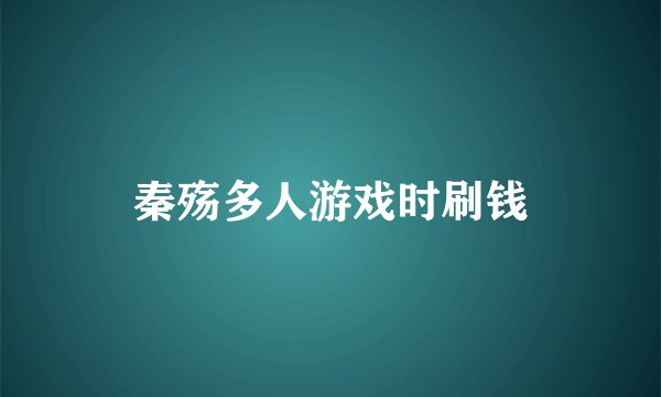 秦殇多人游戏时刷钱
