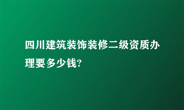 四川建筑装饰装修二级资质办理要多少钱?