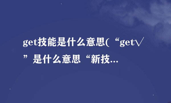 get技能是什么意思(“get√”是什么意思“新技能get”是什么意思)