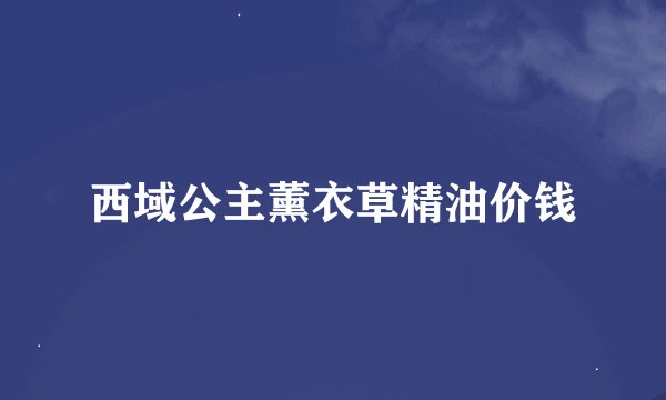 西域公主薰衣草精油价钱