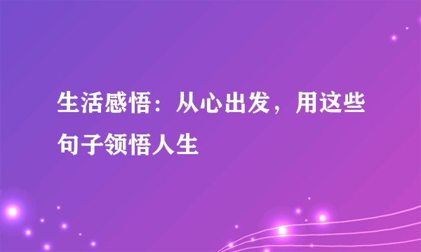 生活感悟:从心出发,用这些句子领悟人生
