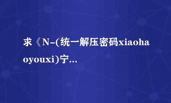 求《N-(统一解压密码xiaohaoyouxi)宁静岛》完整网盘链接下载