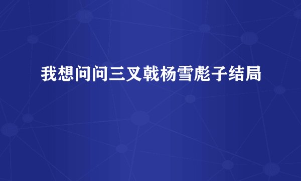 我想问问三叉戟杨雪彪子结局