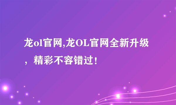 龙ol官网,龙OL官网全新升级，精彩不容错过！