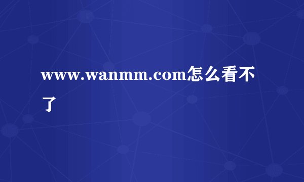www.wanmm.com怎么看不了