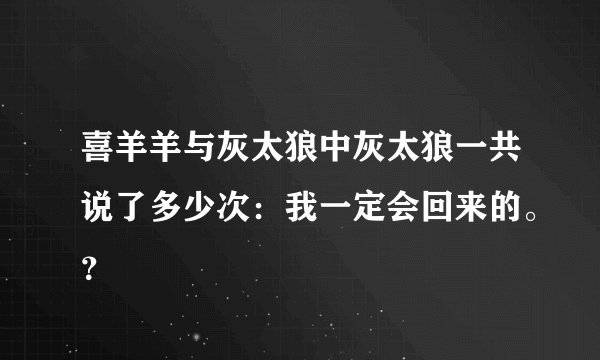 喜羊羊与灰太狼中灰太狼一共说了多少次：我一定会回来的。？