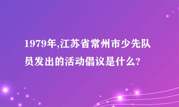 1979年,江苏省常州市少先队员发出的活动倡议是什么?