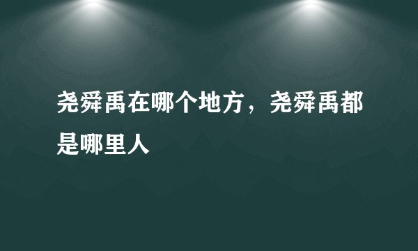尧舜禹在哪个地方，尧舜禹都是哪里人