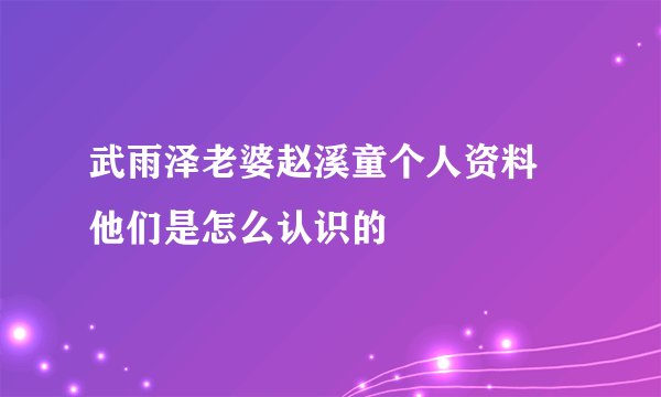 武雨泽老婆赵溪童个人资料 他们是怎么认识的