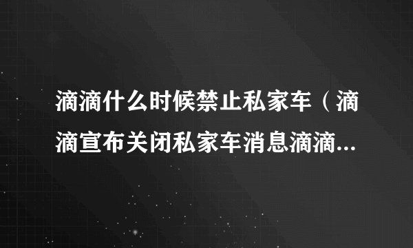 滴滴什么时候禁止私家车（滴滴宣布关闭私家车消息滴滴10月1日清退私家车）