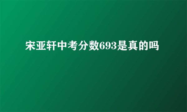 宋亚轩中考分数693是真的吗