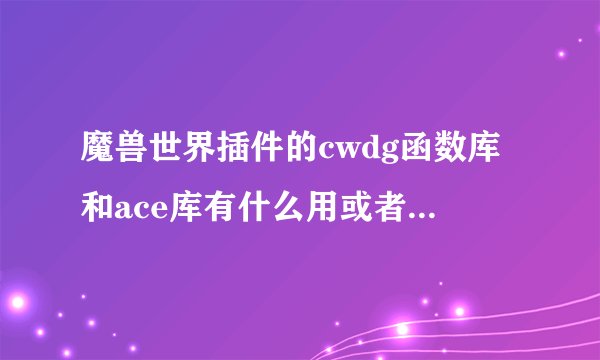 魔兽世界插件的cwdg函数库和ace库有什么用或者说下载了起到...