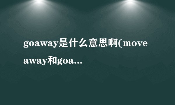 goaway是什么意思啊(moveaway和goaway的区别)