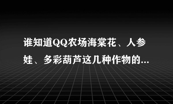 谁知道QQ农场海棠花、人参娃、多彩葫芦这几种作物的属性，说的详细点，谢谢