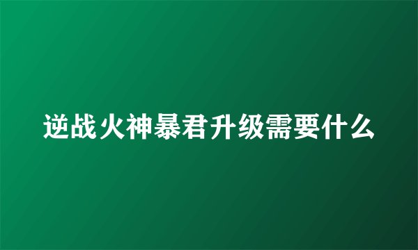 逆战火神暴君升级需要什么