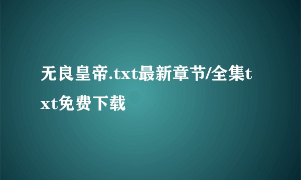 无良皇帝.txt最新章节/全集txt免费下载