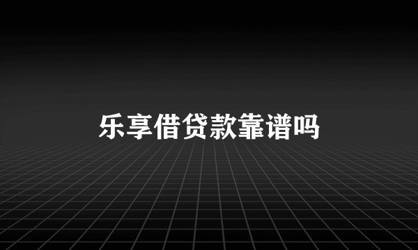 乐享借贷款靠谱吗