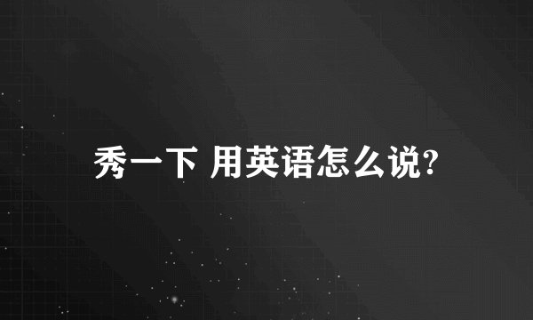 秀一下 用英语怎么说?