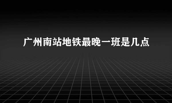广州南站地铁最晚一班是几点