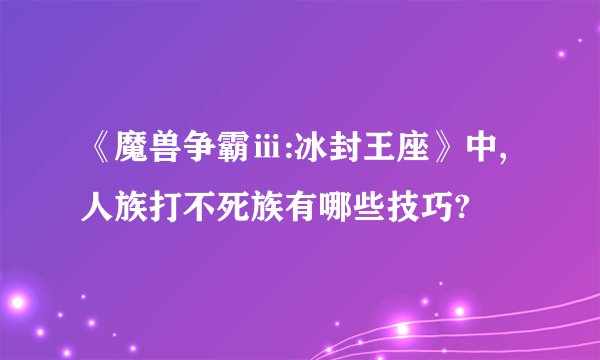 《魔兽争霸ⅲ:冰封王座》中,人族打不死族有哪些技巧?