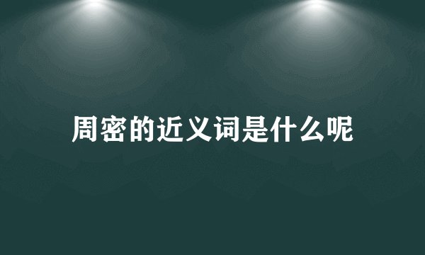周密的近义词是什么呢