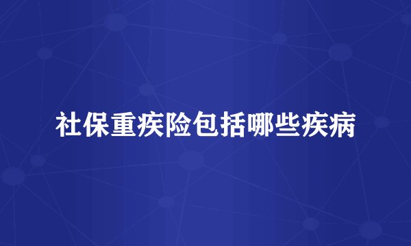社保重疾险包括哪些疾病