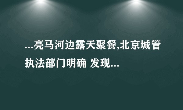...亮马河边露天聚餐,北京城管执法部门明确 发现堂外聚餐